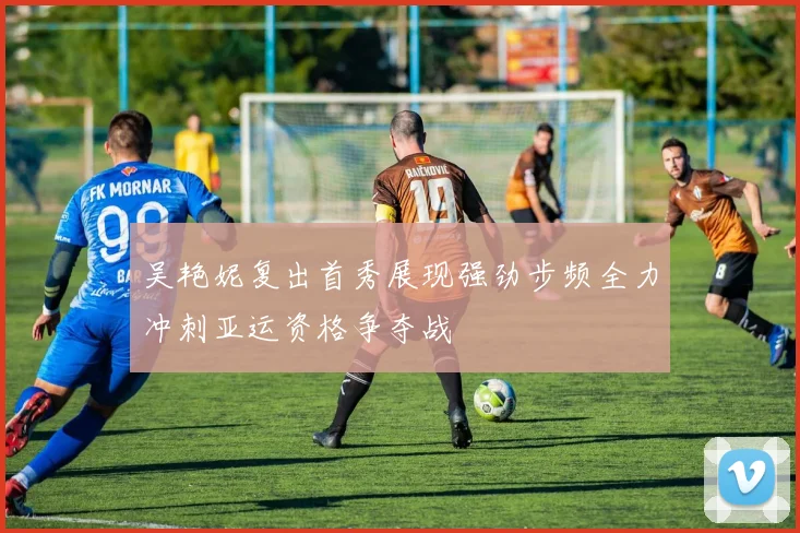 吴艳妮复出首秀展现强劲步频全力冲刺亚运资格争夺战