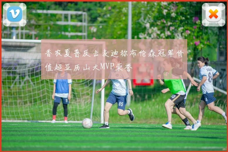 香农夏普反击麦迪称布伦森冠军价值超亚历山大MVP荣誉