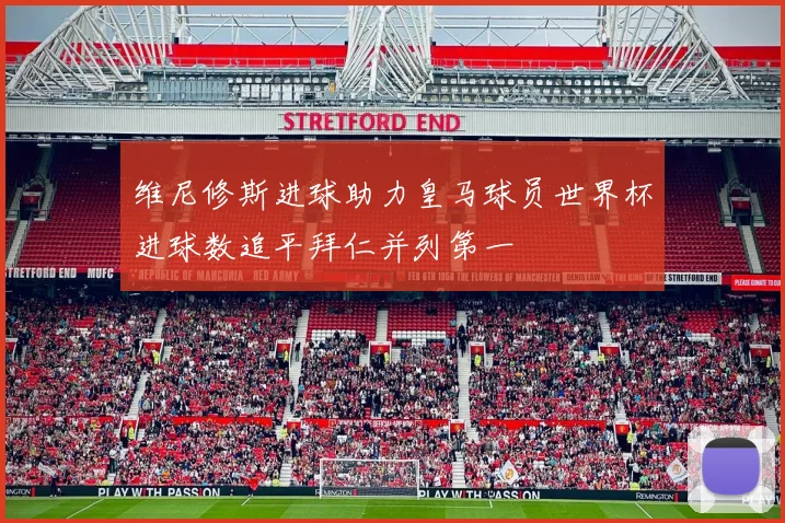 维尼修斯进球助力皇马球员世界杯进球数追平拜仁并列第一
