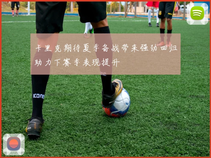 卡里克期待夏季备战带来强劲回归助力下赛季表现提升