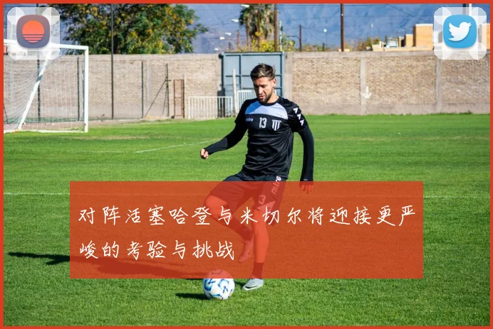 对阵活塞哈登与米切尔将迎接更严峻的考验与挑战