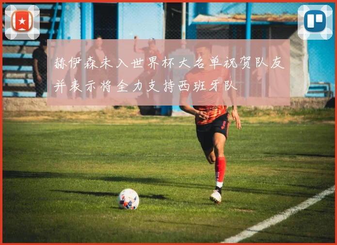 赫伊森未入世界杯大名单祝贺队友并表示将全力支持西班牙队