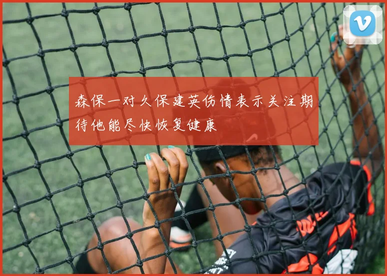 森保一对久保建英伤情表示关注期待他能尽快恢复健康