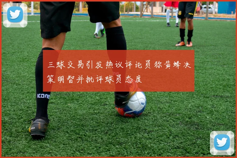 三球交易引发热议评论员称黄蜂决策明智并批评球员态度