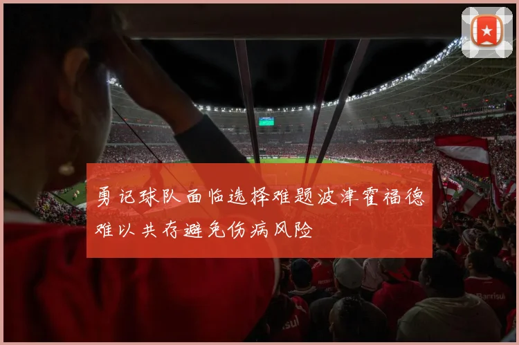 勇记球队面临选择难题波津霍福德难以共存避免伤病风险
