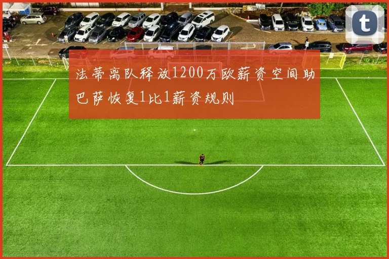 法蒂离队释放1200万欧薪资空间助巴萨恢复1比1薪资规则