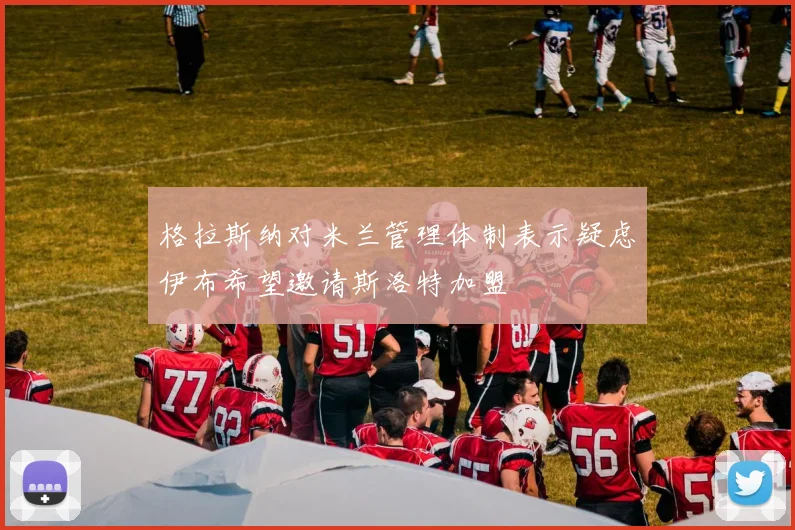 格拉斯纳对米兰管理体制表示疑虑伊布希望邀请斯洛特加盟