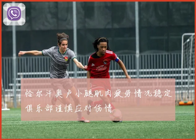 恰尔汗奥卢小腿肌肉疲劳情况稳定俱乐部谨慎应对伤情