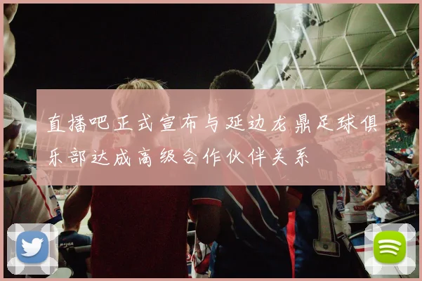 直播吧正式宣布与延边龙鼎足球俱乐部达成高级合作伙伴关系