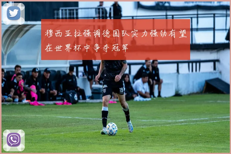 穆西亚拉强调德国队实力强劲有望在世界杯中争夺冠军