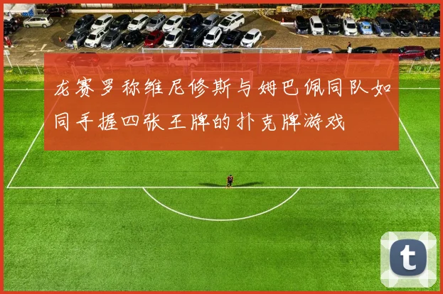 龙赛罗称维尼修斯与姆巴佩同队如同手握四张王牌的扑克牌游戏