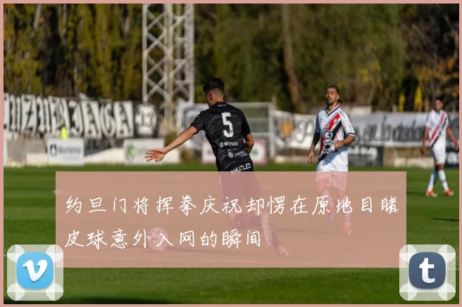 约旦门将挥拳庆祝却愣在原地目睹皮球意外入网的瞬间