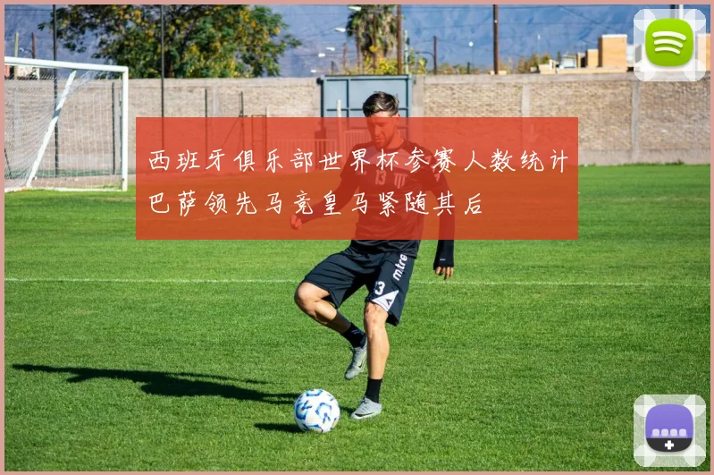 西班牙俱乐部世界杯参赛人数统计巴萨领先马竞皇马紧随其后