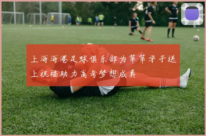 上海海港足球俱乐部为莘莘学子送上祝福助力高考梦想成真
