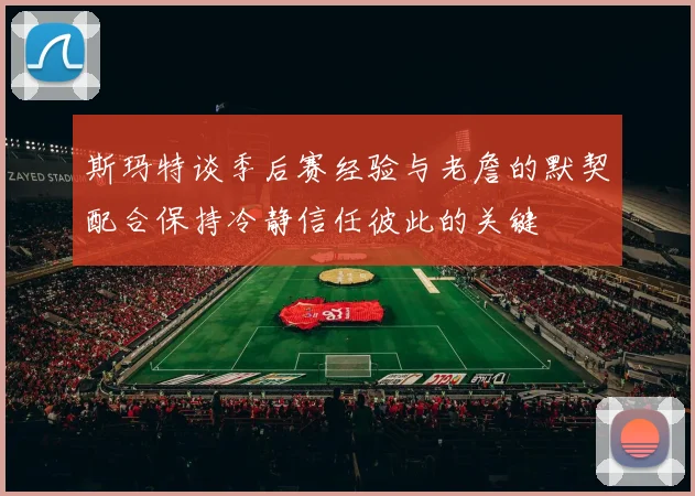斯玛特谈季后赛经验与老詹的默契配合保持冷静信任彼此的关键