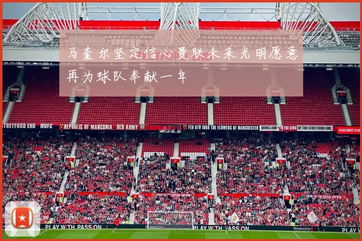 马奎尔坚定信心曼联未来光明愿意再为球队奉献一年
