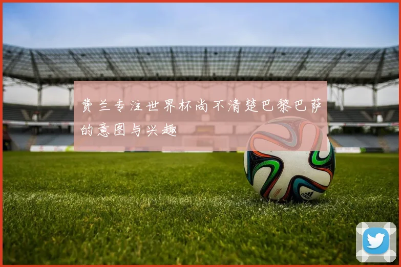费兰专注世界杯尚不清楚巴黎巴萨的意图与兴趣