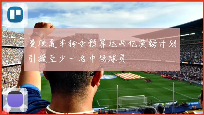 曼联夏季转会预算达两亿英镑计划引援至少一名中场球员