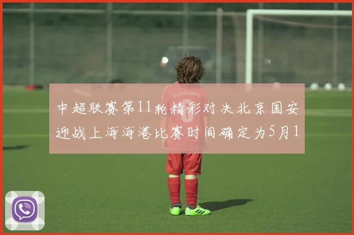 中超联赛第11轮精彩对决北京国安迎战上海海港比赛时间确定为5月10日19点35分