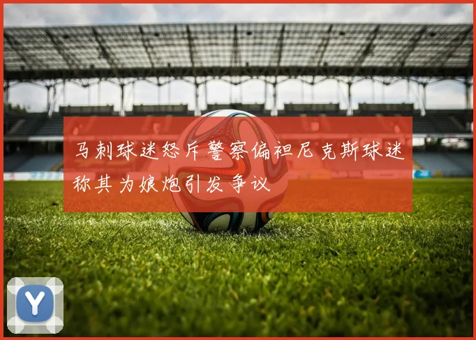 马刺球迷怒斥警察偏袒尼克斯球迷称其为娘炮引发争议