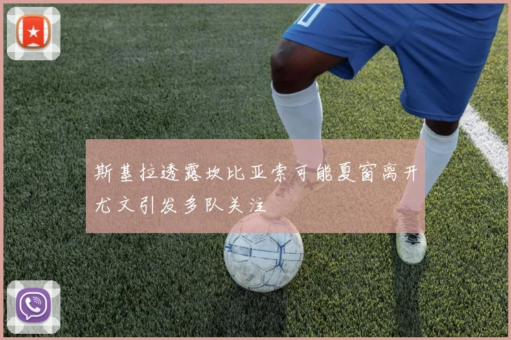 斯基拉透露坎比亚索可能夏窗离开尤文引发多队关注